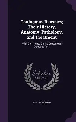 Boli Contagioase; Istoria, Anatomia, Patologia și Tratamentul lor: Cu comentarii asupra legilor privind bolile contagioase - Contagious Diseases; Their History, Anatomy, Pathology, and Treatment: With Comments On the Contagious Diseases Acts