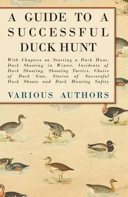 A Guide to a Successful Duck Hunt - Cu capitole despre începerea unei vânători de rațe, împușcarea rațelor iarna, incidente de împușcare a rațelor, tactici de împușcare, Choi - A Guide to a Successful Duck Hunt - With Chapters on Starting a Duck Hunt, Duck Shooting in Winter, Incidents of Duck Shooting, Shooting Tactics, Choi