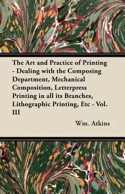 Arta și practica imprimării - abordarea departamentului de compoziție, compoziția mecanică, imprimarea prin tipar în toate ramurile sale, litografia - The Art and Practice of Printing - Dealing with the Composing Department, Mechanical Composition, Letterpress Printing in all its Branches, Lithograph