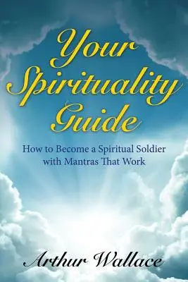 Ghidul tău de spiritualitate: Cum să devii un soldat spiritual cu mantre care funcționează - Your Spirituallity Guide: How to Become a Spiritual Soldier with Mantras That Work