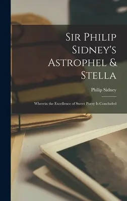 Astrophel & Stella de Sir Philip Sidney: Wherein the Excellence of Sweet Poesy Is Concluded - Sir Philip Sidney's Astrophel & Stella: Wherein the Excellence of Sweet Poesy Is Concluded