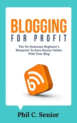 Blogging pentru profit: The No Nonsense Beginner's Blueprint To Earn Money Online With Your Blog - Blogging For Profit: The No Nonsense Beginner's Blueprint To Earn Money Online With Your Blog