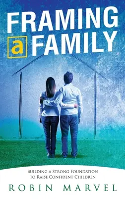 Încadrarea unei familii: Construirea unei fundații pentru a crește copii încrezători - Framing a Family: Building a Foundation to Raise Confident Children