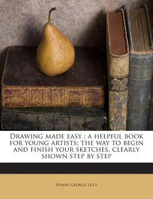 Drawing Made Easy: A Helpful Book for Young Artists; The Way to Begin and Finish Your Sketches, Clearly Shown Step by Step