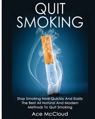 Quit Smoking: Stop Smoking Now Quickly And Easily: Cele mai bune metode naturale și moderne de a renunța la fumat - Quit Smoking: Stop Smoking Now Quickly And Easily: The Best All Natural And Modern Methods To Quit Smoking