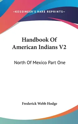 Manualul Indienilor Americani V2: Nordul Mexicului Partea întâi - Handbook Of American Indians V2: North Of Mexico Part One