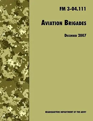 Brigăzi de aviație: Manualul oficial de campanie al armatei SUA FM 3-04.111 (revizuirea din 7 decembrie 2007) - Aviation Brigades: The Official U.S. Army Field Manual FM 3-04.111 (7 December 2007 revision)