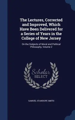 The Lectures, Corrected and Improved, Which Have Been Delivered for a Series of Years in the College of New Jersey: Pe teme de morală și politică - The Lectures, Corrected and Improved, Which Have Been Delivered for a Series of Years in the College of New Jersey: On the Subjects of Moral and Polit