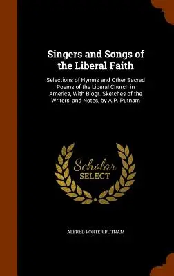 Cântece și cântece ale credinței liberale: Selections of Hymns and Other Sacred Poems of the Liberal Church in America, With Biogr. Sketches of the Write - Singers and Songs of the Liberal Faith: Selections of Hymns and Other Sacred Poems of the Liberal Church in America, With Biogr. Sketches of the Write