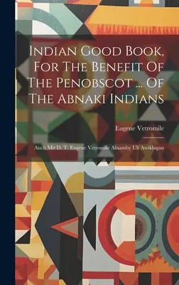 Indian Good Book, în beneficiul indienilor Penobscot ... Of The Abnaki Indians: Auch Mit D. T. Eugne Vetromile Alnamby Uli Awikhigan - Indian Good Book, For The Benefit Of The Penobscot ... Of The Abnaki Indians: Auch Mit D. T. Eugne Vetromile Alnamby Uli Awikhigan