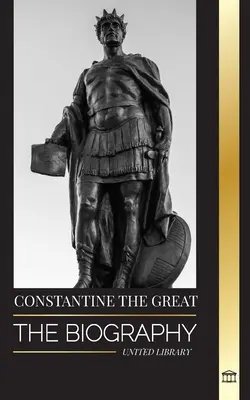 Constantin cel Mare: Biografia primului împărat roman creștin, viața sa militară și revoluția - Constantine the Great: The Biography of the First Christian Roman Emperor, his Military Life and Revolution
