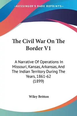 Războiul civil la graniță V1: O narațiune a operațiunilor din Missouri, Kansas, Arkansas și Teritoriul Indian în timpul anilor 1861-62 - The Civil War On The Border V1: A Narrative Of Operations In Missouri, Kansas, Arkansas, And The Indian Territory During The Years, 1861-62