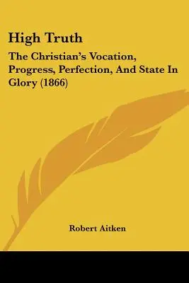 Înaltul adevăr: vocația creștinului, progresul, perfecțiunea și starea în glorie (1866) - High Truth: The Christian's Vocation, Progress, Perfection, And State In Glory (1866)