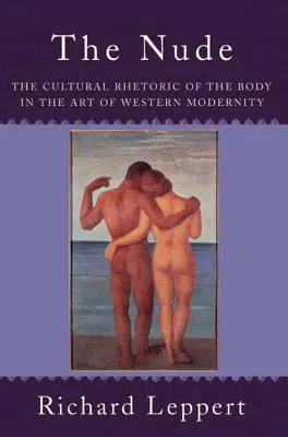 Nudul: Retorica culturală a corpului în arta modernității occidentale: The Cultural Rhetoric of the Body in the Art of Western Modernity - The Nude: The Cultural Rhetoric of the Body in the Art of Western Modernity