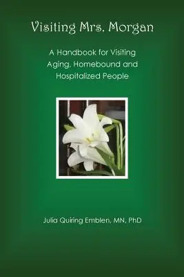 În vizită la doamna Morgan: Manual de vizitare a persoanelor în vârstă, imobilizate la domiciliu și spitalizate - Visiting Mrs. Morgan: A Handbook for Visiting Aging, Homebound and Hospitalized People