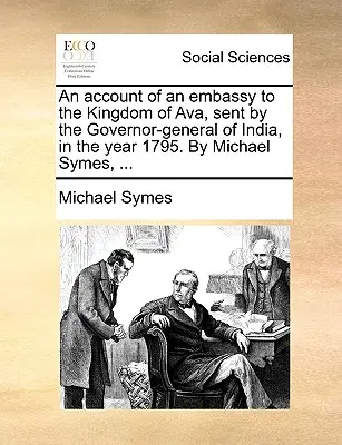O relatare a unei ambasade în Regatul Ava, trimisă de guvernatorul general al Indiei, în anul 1795. De Michael Symes, ... - An account of an embassy to the Kingdom of Ava, sent by the Governor-general of India, in the year 1795. By Michael Symes, ...