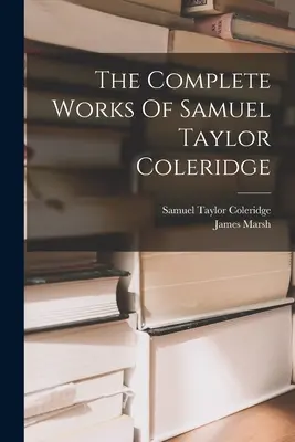 Operele complete ale lui Samuel Taylor Coleridge - The Complete Works Of Samuel Taylor Coleridge