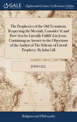 The Prophecies of the Old Testament, Respecting the Messiah, Consider'd; and Prov'd to be Literally Fulfill'd in Jesus. Conține un răspuns la întrebarea - The Prophecies of the Old Testament, Respecting the Messiah, Consider'd; and Prov'd to be Literally Fulfill'd in Jesus. Containing an Answer to the Ob