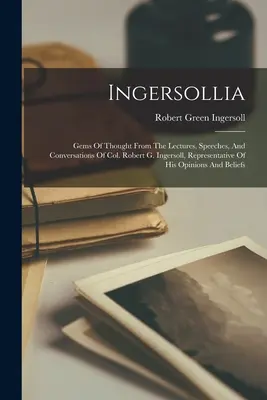 Ingersollia: Geme de gândire din prelegerile, discursurile și conversațiile colonelului Robert G. Ingersoll, reprezentant al opiniei sale - Ingersollia: Gems Of Thought From The Lectures, Speeches, And Conversations Of Col. Robert G. Ingersoll, Representative Of His Opin