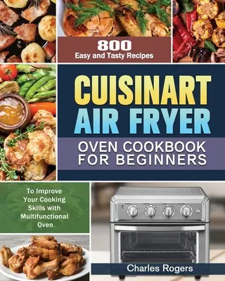 Cuisinart Air Fryer Oven Cookbook pentru începători: 800 de rețete ușoare și gustoase pentru a vă îmbunătăți abilitățile de gătit cu cuptorul multifuncțional - Cuisinart Air Fryer Oven Cookbook for Beginners: 800 Easy and Tasty Recipes to Improve Your Cooking Skills with Multifunctional Oven