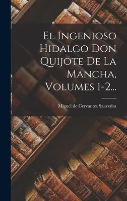 El Ingenioso Hidalgo Don Quijote De La Mancha, Volumele 1-2... - El Ingenioso Hidalgo Don Quijote De La Mancha, Volumes 1-2...