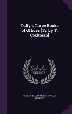 Cele trei cărți de oficii ale lui Tully [Tr. de T. Cockman] - Tully's Three Books of Offices [Tr. by T. Cockman]
