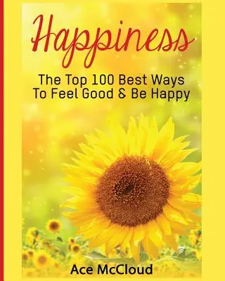 Fericire: Cele mai bune 100 de modalități de a te simți bine și de a fi fericit - Happiness: The Top 100 Best Ways To Feel Good & Be Happy