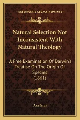 Natural Selection Not Inconsistent With Natural Theology: A Free Examination Of Darwin's Treatise On The Origin Of Species (1861)