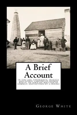 O scurtă relatare: Despre viața, experiența, călătoriile și lucrările evanghelistice ale lui George White, un african; scrisă de el însuși și revizuită de un - A Brief Account: Of the Life, Experience, Travels, and Gospel Labours of George White, an African; Written by Himself, and Revised by a