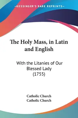 Sfânta Liturghie, în latină și engleză: Cu Litaniile Sfintei noastre Doamne (1755) - The Holy Mass, in Latin and English: With the Litanies of Our Blessed Lady (1755)