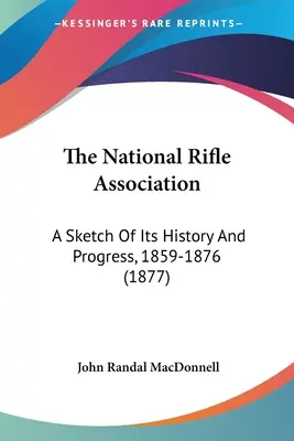 The National Rifle Association: A Sketch Of Its History And Progress, 1859-1876 (1877)