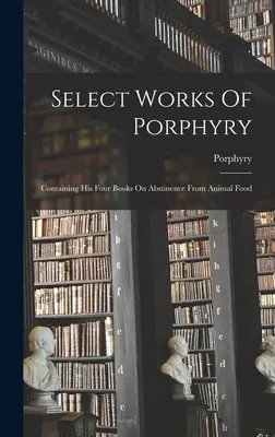 Opere selecte ale lui Porfirie: Containing His Four Books On Abstinence From Animal Food - Select Works Of Porphyry: Containing His Four Books On Abstinence From Animal Food