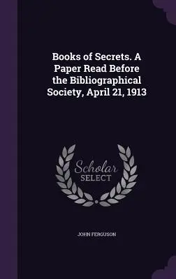 Books of Secrets. O lucrare citită în fața Societății Bibliografice, 21 aprilie 1913 - Books of Secrets. A Paper Read Before the Bibliographical Society, April 21, 1913
