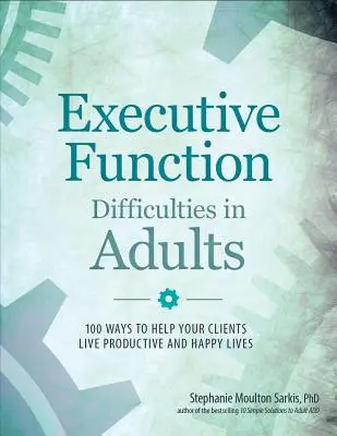 Dificultăți ale funcției executive la adulți: 100 de moduri de a vă ajuta clienții să ducă o viață productivă și fericită - Executive Function Difficulties in Adults: 100 Ways to Help Your Clients Live Productive and Happy Lives