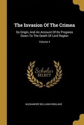 Invazia Crimeei: Originea sa și o relatare a progresului său până la moartea lordului Raglan; Volumul 4 - The Invasion Of The Crimea: Its Origin, And An Account Of Its Progress Down To The Death Of Lord Raglan; Volume 4