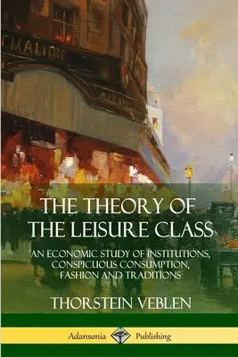 The Theory of the Leisure Class: Un studiu economic al instituțiilor, consumului ostentativ, modei și tradițiilor - The Theory of the Leisure Class: An Economic Study of Institutions, Conspicuous Consumption, Fashion and Traditions