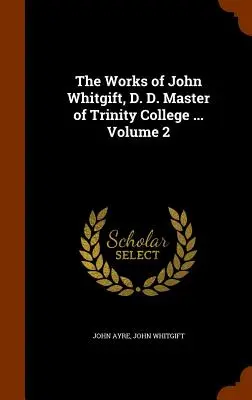 The Works of John Whitgift, D. D. Master of Trinity College ... Volumul 2 - The Works of John Whitgift, D. D. Master of Trinity College ... Volume 2