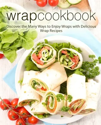 Carte de bucate Wrap: Descoperă numeroasele moduri de a savura Wraps cu rețete delicioase de Wrap (2nd Edition) - Wrap Cookbook: Discover the Many Ways to Enjoy Wraps with Delicious Wrap Recipes (2nd Edition)