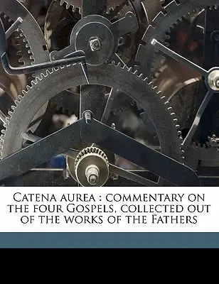 Catena Aurea: Comentariu asupra celor patru Evanghelii, adunate din lucrările Părinților - Catena Aurea: Commentary on the Four Gospels, Collected Out of the Works of the Fathers