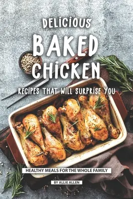 Rețete Delicioase De Pui La Cuptor Care Te Vor Surprinde: Mâncăruri sănătoase pentru întreaga familie - Delicious Baked Chicken Recipes That Will Surprise You: Healthy Meals for The Whole Family