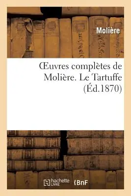Operele complete ale lui Molire. Le Tartuffe (Molire (Poquelin Dit) Jean-Baptiste) - Oeuvres Compltes de Molire. Le Tartuffe (Molire (Poquelin Dit) Jean-Baptiste)