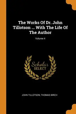 The Works Of Dr. John Tillotson ... Cu viața autorului; Volumul 4 - The Works Of Dr. John Tillotson ... With The Life Of The Author; Volume 4