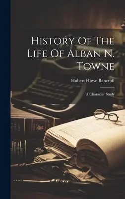 Istoria vieții lui Alban N. Towne: un studiu de caracter - History Of The Life Of Alban N. Towne: A Character Study