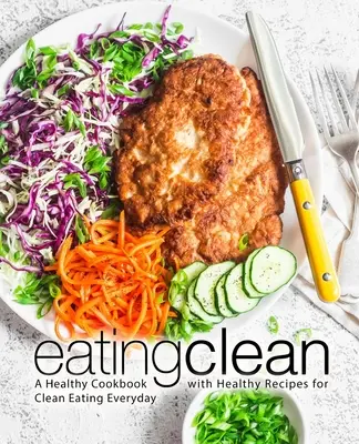 Mâncare curată: O carte de bucate sănătoasă cu rețete sănătoase pentru o alimentație curată în fiecare zi (2nd Edition) - Eating Clean: A Healthy Cookbook with Healthy Recipes for Clean Eating Everyday (2nd Edition)