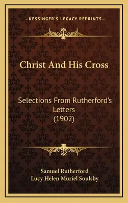 Hristos și crucea sa: Selecții din scrisorile lui Rutherford (1902) - Christ And His Cross: Selections From Rutherford's Letters (1902)