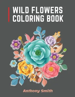 Carte de colorat Flori sălbatice: 34 de flori sălbatice frumoase pentru adulți pentru relaxare! Desene artistice creative - Wild Flowers Coloring Book: 34 Beautiful Wild Flowers For Adults to Relax! Creative Art Designs