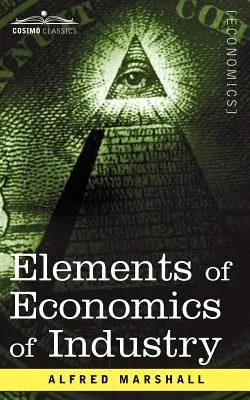 Elemente de economie a industriei: Fiind primul volum din Elemente de economie - Elements of Economics of Industry: Being the First Volume of Elements of Economics