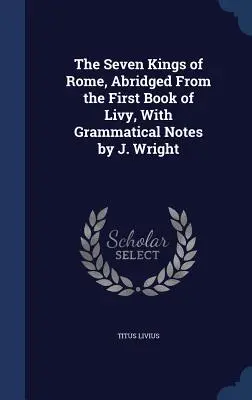Cei șapte regi ai Romei, abreviat din prima carte a lui Liviu, cu note gramaticale de J. Wright - The Seven Kings of Rome, Abridged From the First Book of Livy, With Grammatical Notes by J. Wright