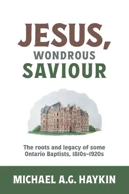 Iisus, minunatul salvator: Rădăcinile și moștenirea unor baptiști din Ontario, 1810s-1920s - Jesus, Wondrous Saviour: The Roots and Legacy of some Ontario Baptists, 1810s-1920s