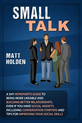 Small Talk: Ghidul introvertitului timid pentru a fi mai simpatic și a construi relații mai bune, chiar dacă aveți anxietate socială, incl - Small Talk: A Shy Introverts Guide to Being More Likeable and Building Better Relationships, Even If You Have Social Anxiety, Incl